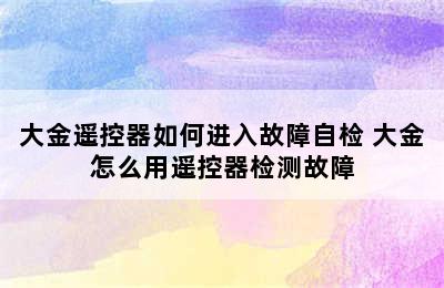 大金遥控器如何进入故障自检 大金怎么用遥控器检测故障